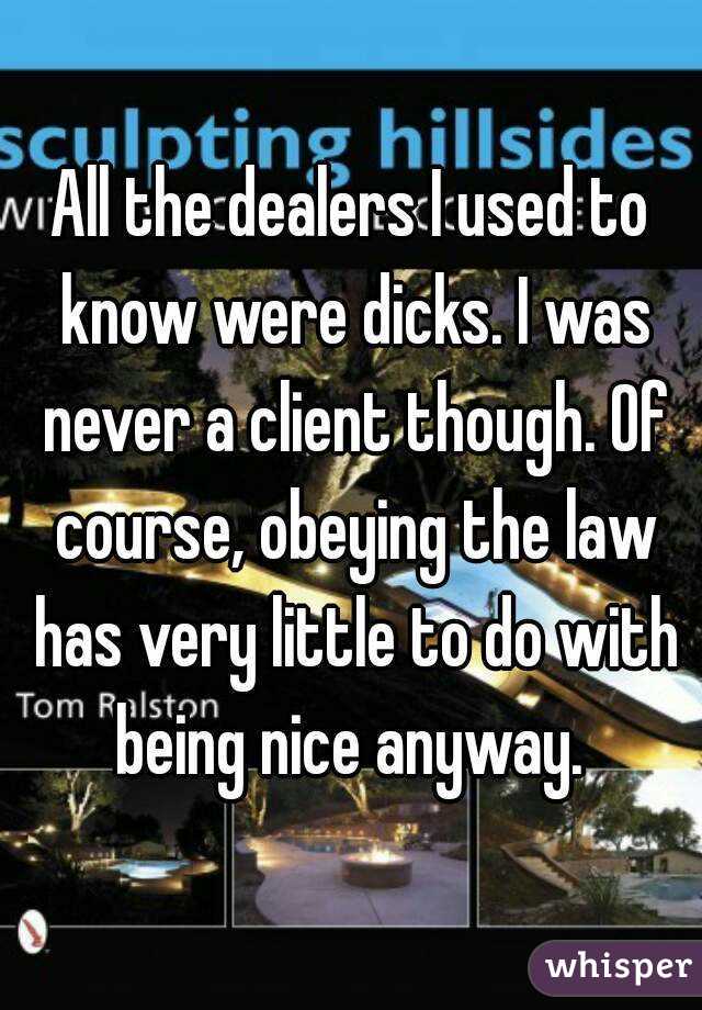 All the dealers I used to know were dicks. I was never a client though. Of course, obeying the law has very little to do with being nice anyway. 
