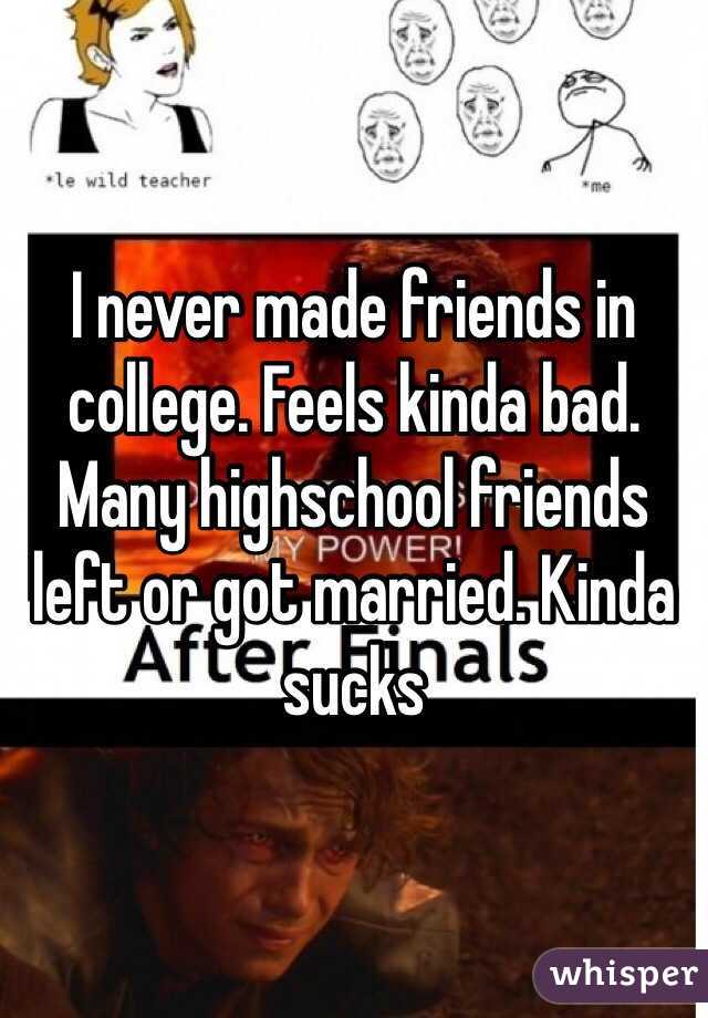 I never made friends in college. Feels kinda bad. Many highschool friends left or got married. Kinda sucks