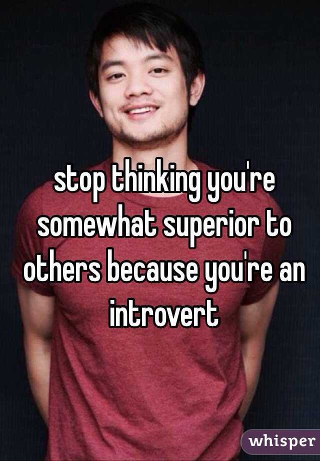 stop thinking you're somewhat superior to others because you're an introvert