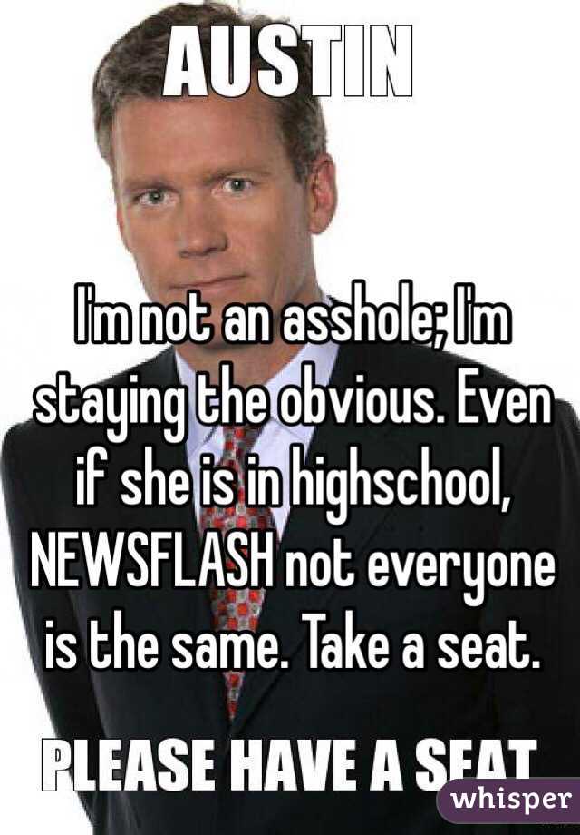 I'm not an asshole; I'm staying the obvious. Even if she is in highschool, NEWSFLASH not everyone is the same. Take a seat. 