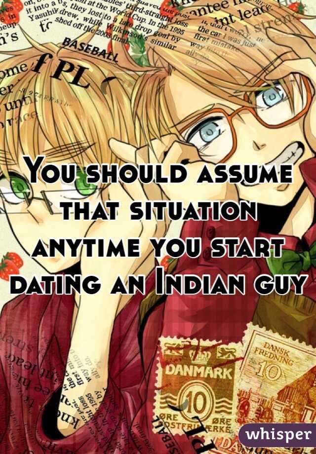 You should assume that situation anytime you start dating an Indian guy