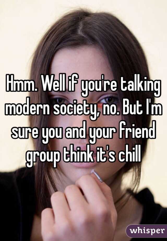 Hmm. Well if you're talking modern society, no. But I'm sure you and your friend group think it's chill