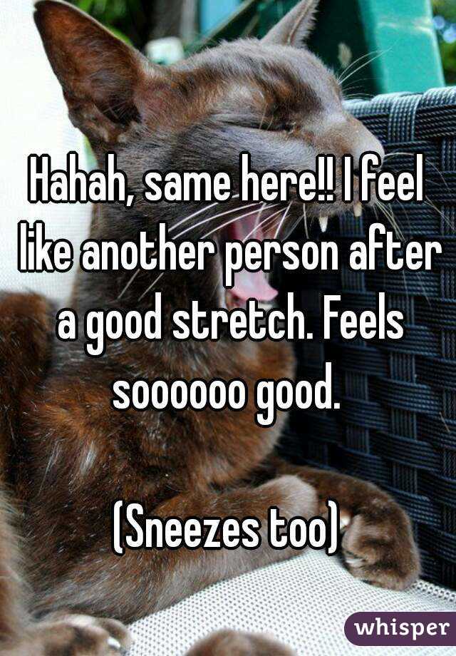 Hahah, same here!! I feel like another person after a good stretch. Feels soooooo good. 

(Sneezes too)