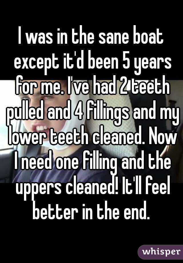 I was in the sane boat except it'd been 5 years for me. I've had 2 teeth pulled and 4 fillings and my lower teeth cleaned. Now I need one filling and the uppers cleaned! It'll feel better in the end. 