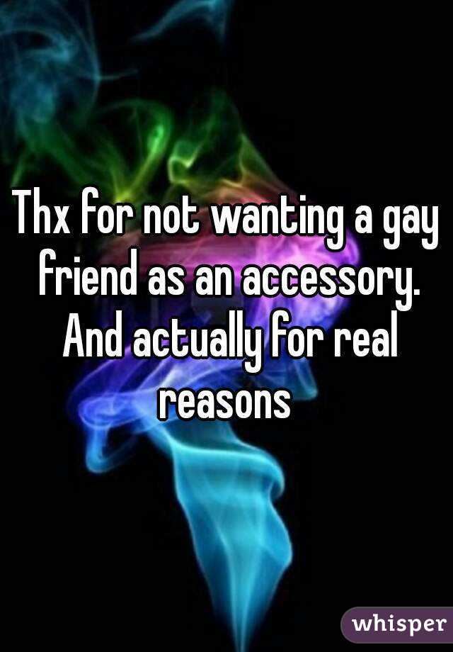 Thx for not wanting a gay friend as an accessory. And actually for real reasons 