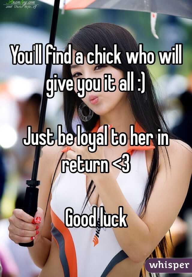 You'll find a chick who will give you it all :) 

Just be loyal to her in return <3 

Good luck 