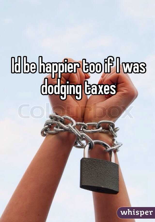 Id be happier too if I was dodging taxes