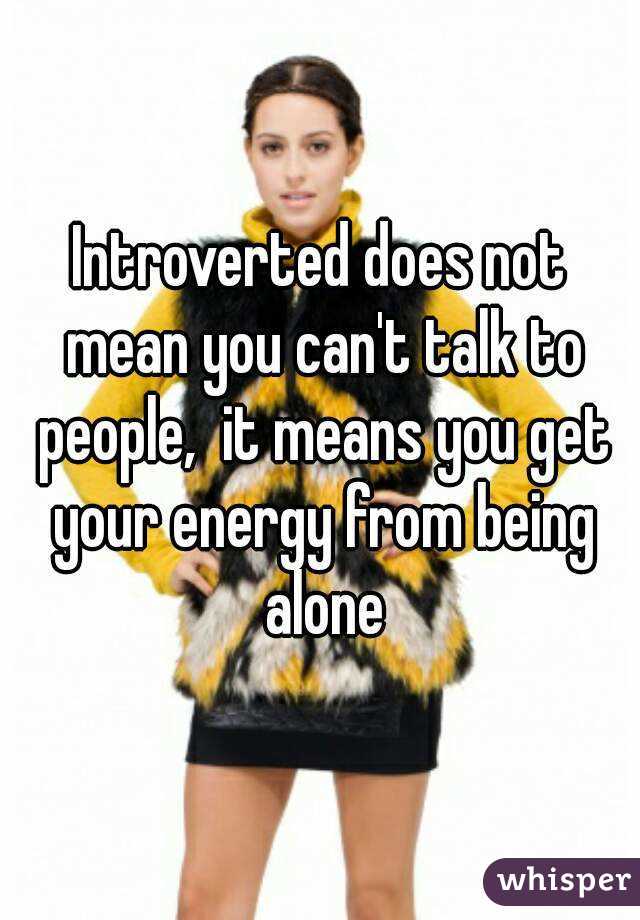 Introverted does not mean you can't talk to people,  it means you get your energy from being alone