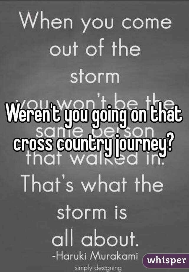 Weren't you going on that cross country journey? 
