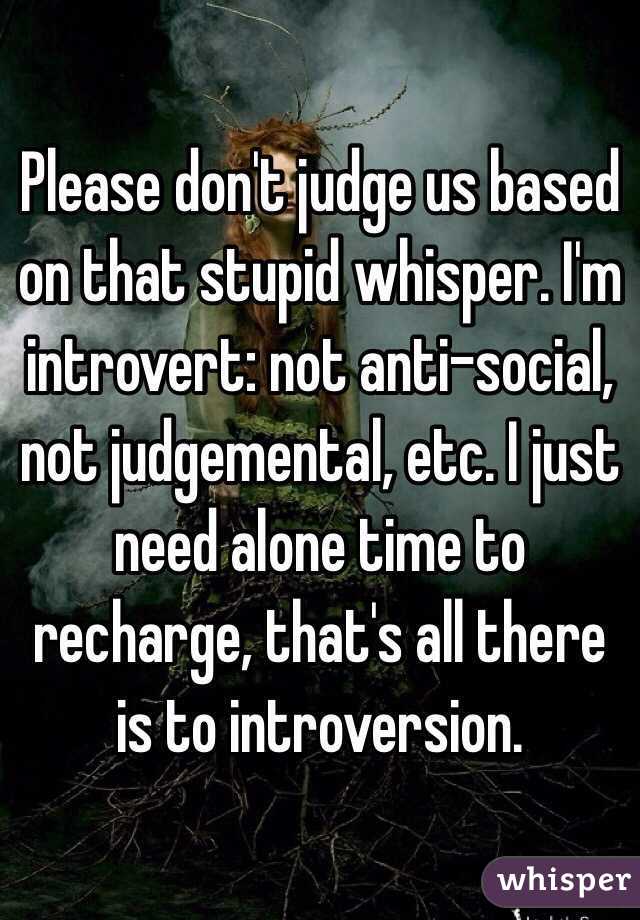 Please don't judge us based on that stupid whisper. I'm introvert: not anti-social, not judgemental, etc. I just need alone time to recharge, that's all there is to introversion. 