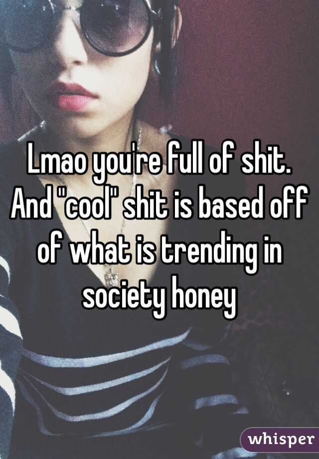 Lmao you're full of shit. And "cool" shit is based off of what is trending in society honey 