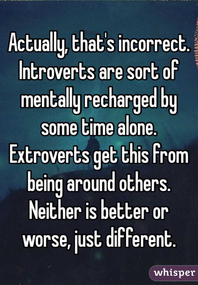 Actually, that's incorrect.  Introverts are sort of mentally recharged by some time alone.  Extroverts get this from being around others.  Neither is better or worse, just different.