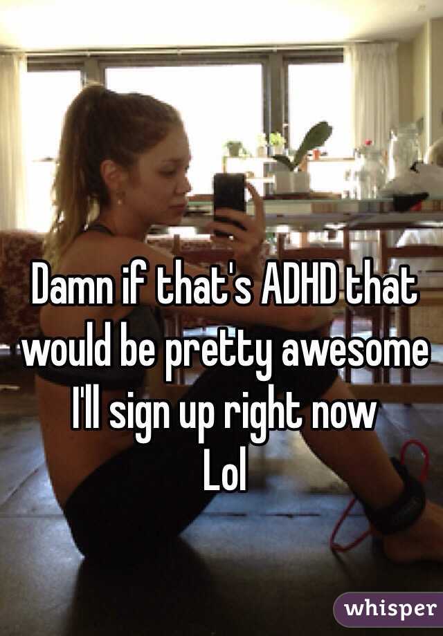 Damn if that's ADHD that would be pretty awesome I'll sign up right now
Lol
