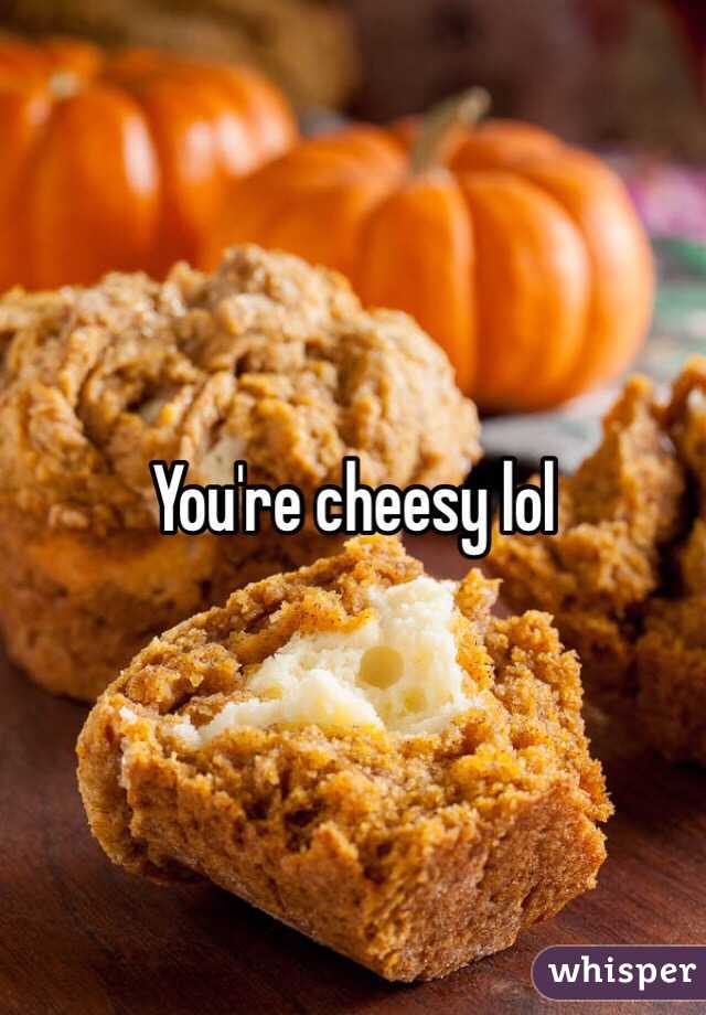 You're cheesy lol