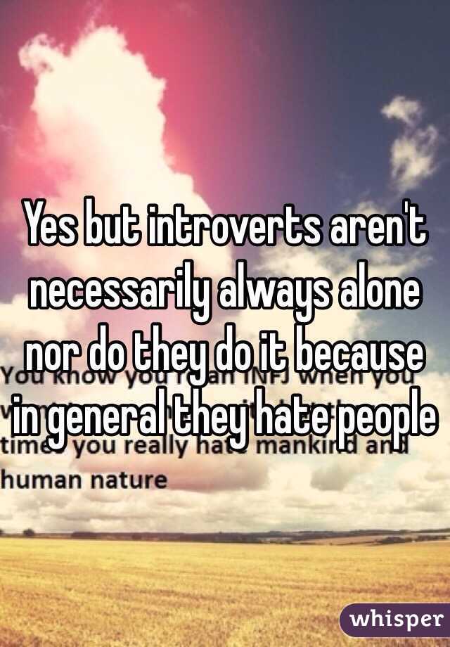 Yes but introverts aren't necessarily always alone nor do they do it because in general they hate people 