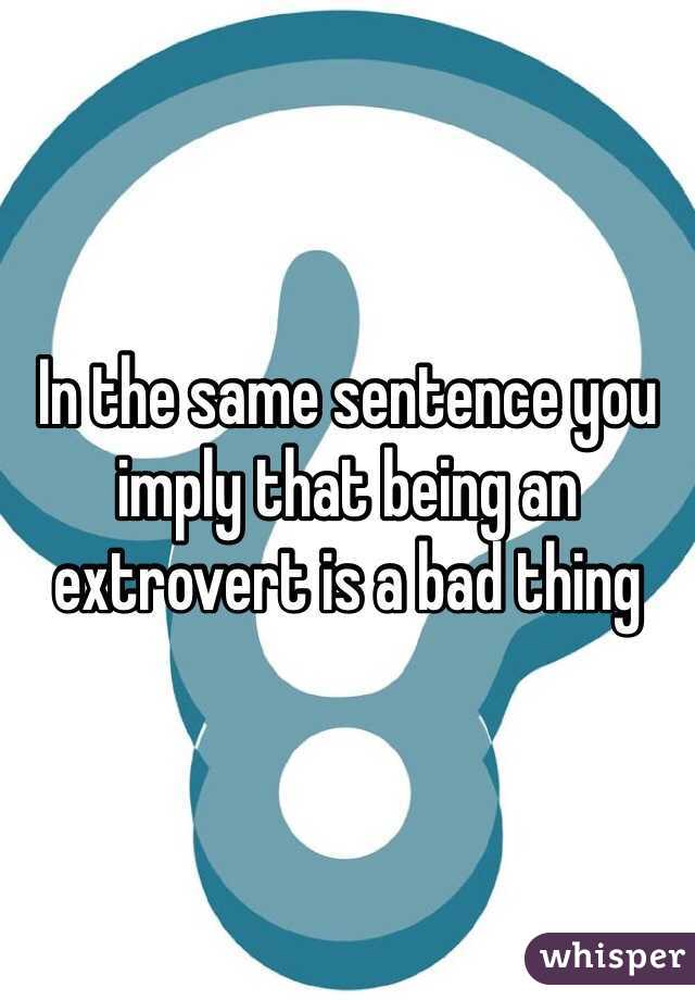 In the same sentence you imply that being an extrovert is a bad thing 