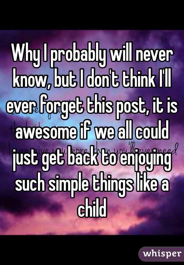 Why I probably will never know, but I don't think I'll ever forget this post, it is awesome if we all could just get back to enjoying such simple things like a child