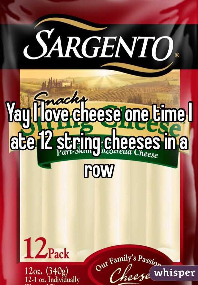 Yay I love cheese one time I ate 12 string cheeses in a row