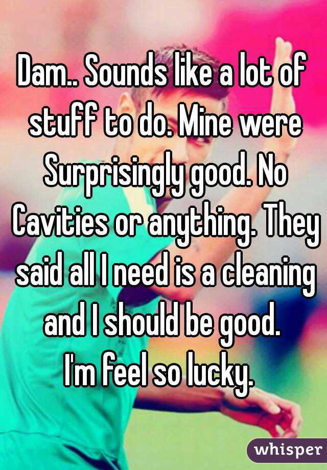 Dam.. Sounds like a lot of stuff to do. Mine were Surprisingly good. No Cavities or anything. They said all I need is a cleaning and I should be good. 
I'm feel so lucky. 