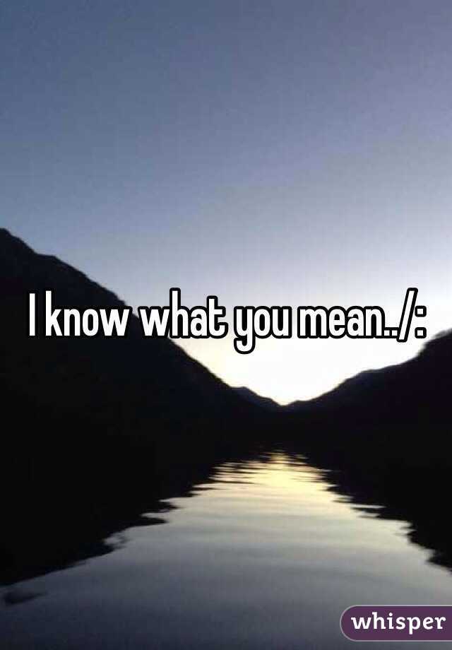 I know what you mean../: