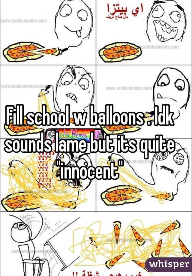 Fill school w balloons . Idk sounds lame but its quite "innocent"