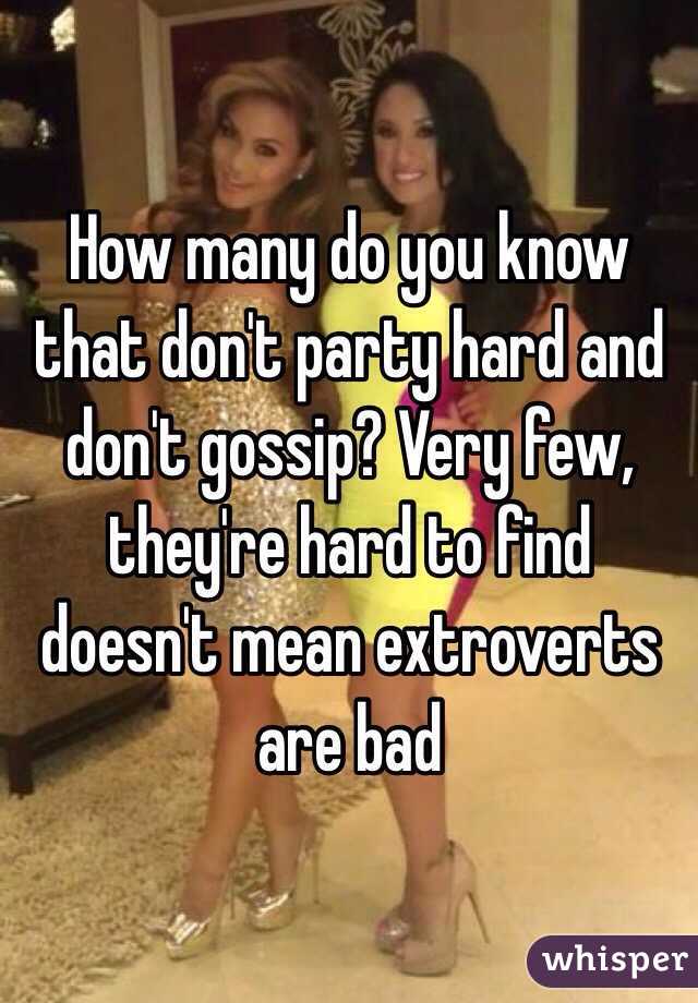 How many do you know that don't party hard and don't gossip? Very few, they're hard to find doesn't mean extroverts are bad 