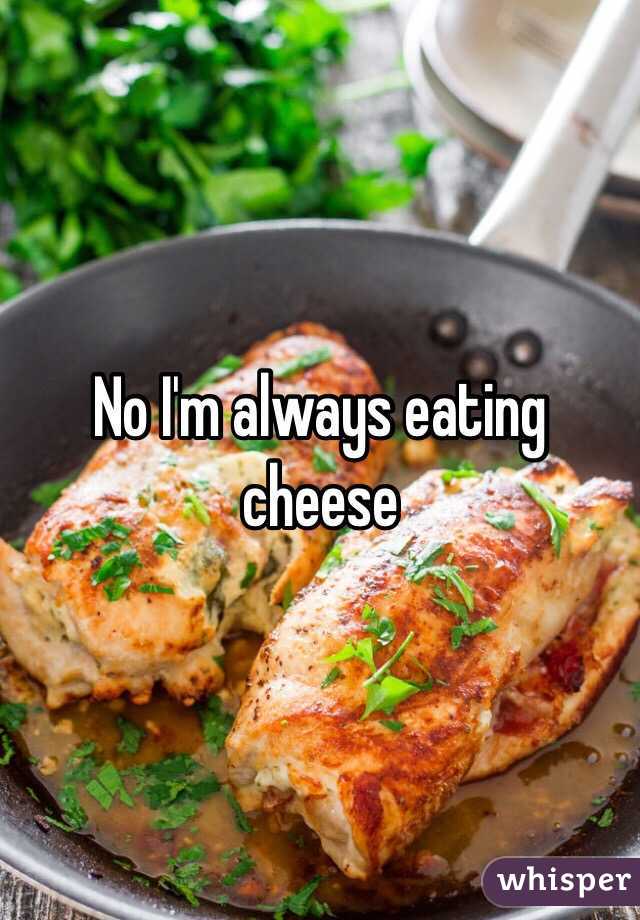 No I'm always eating cheese