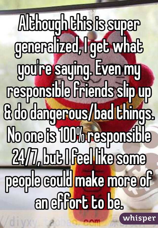 Although this is super generalized, I get what you're saying. Even my responsible friends slip up & do dangerous/bad things. No one is 100% responsible 24/7, but I feel like some people could make more of an effort to be. 