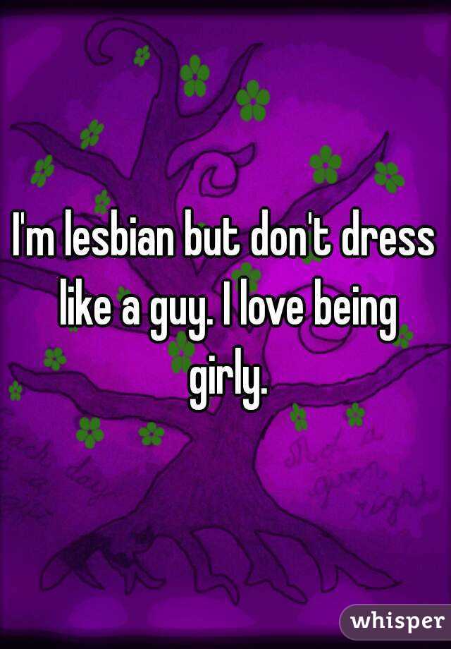 I'm lesbian but don't dress like a guy. I love being girly.
