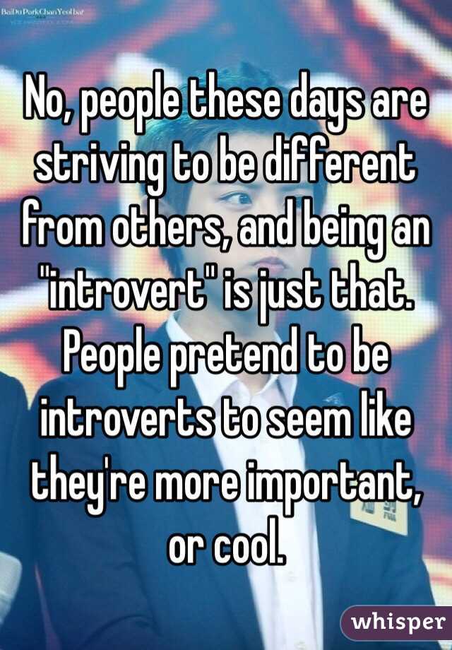 No, people these days are striving to be different from others, and being an "introvert" is just that. People pretend to be introverts to seem like they're more important, or cool. 