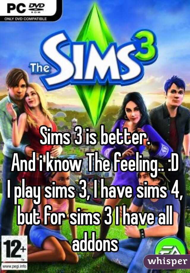 Sims 3 is better. 
And i know The feeling.. :D 
I play sims 3, I have sims 4, but for sims 3 I have all addons 