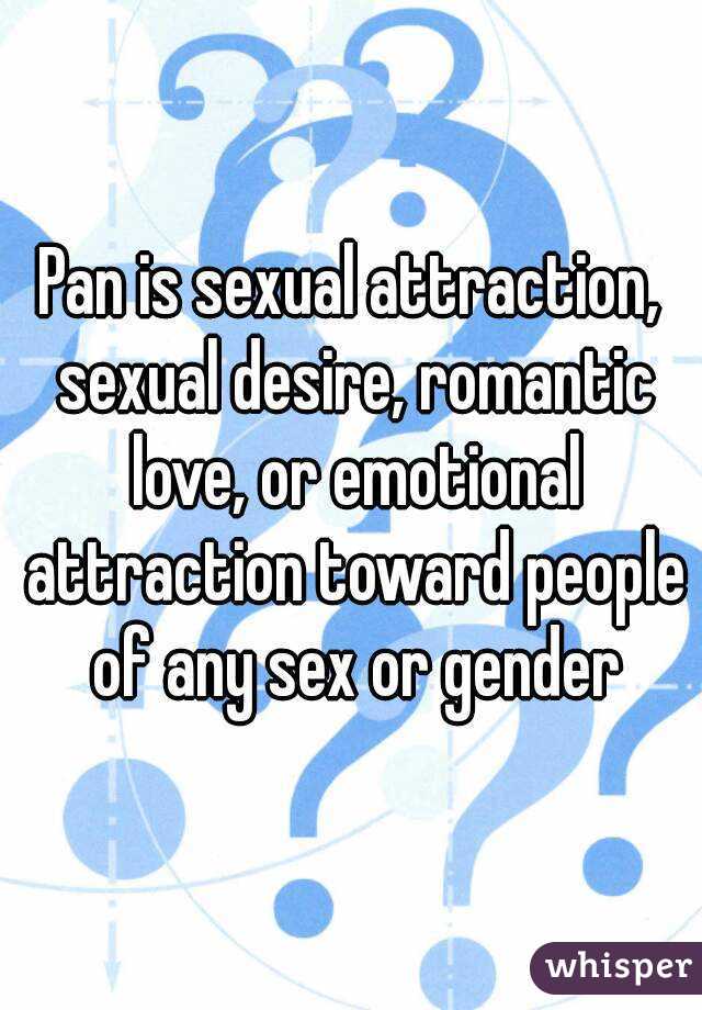 Pan is sexual attraction, sexual desire, romantic love, or emotional attraction toward people of any sex or gender