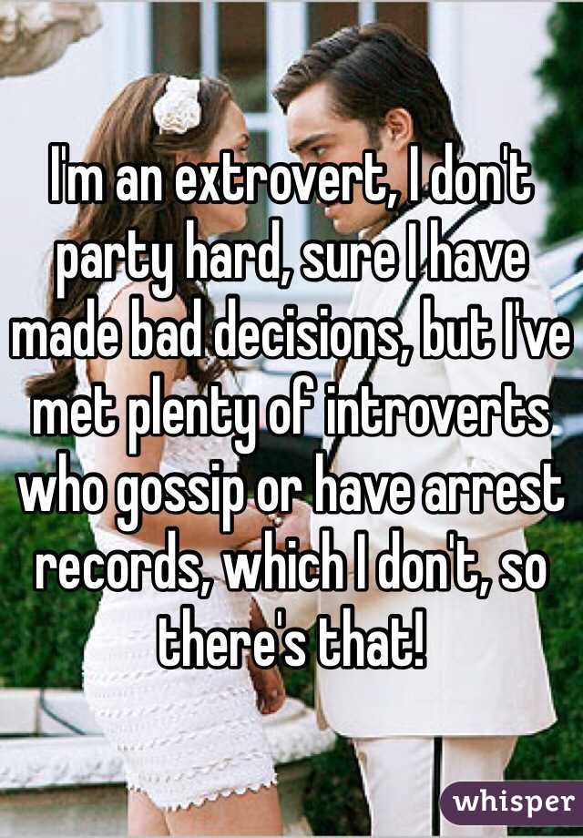 I'm an extrovert, I don't party hard, sure I have made bad decisions, but I've met plenty of introverts who gossip or have arrest records, which I don't, so there's that!