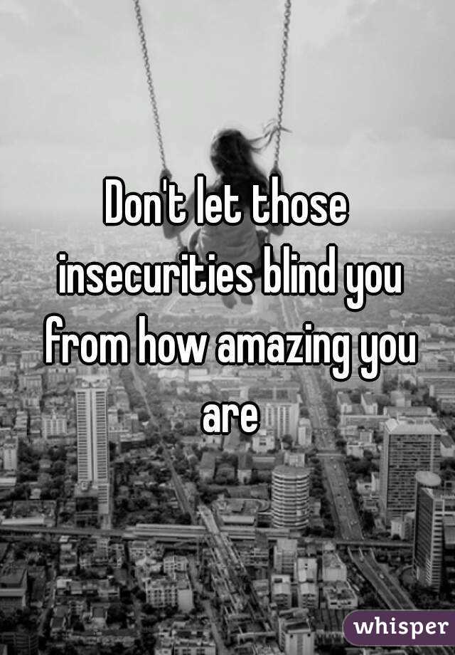 Don't let those insecurities blind you from how amazing you are