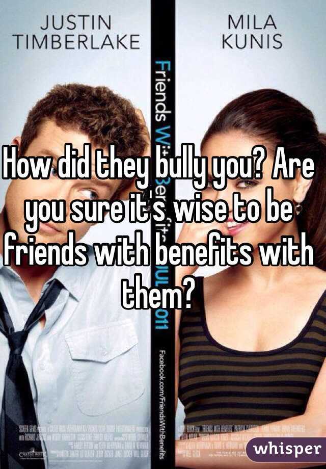 How did they bully you? Are you sure it's wise to be friends with benefits with them?
