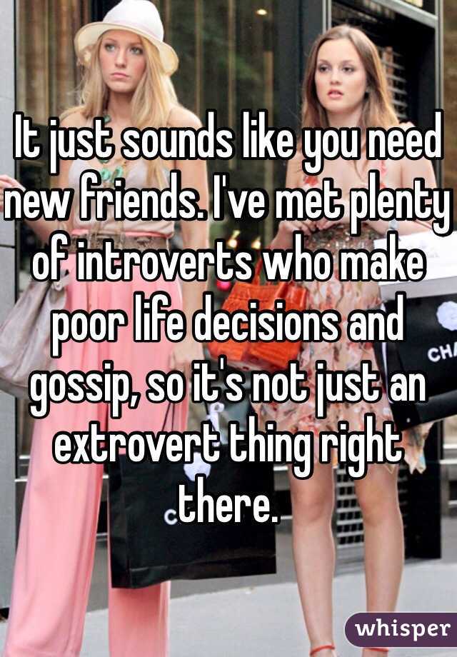 It just sounds like you need new friends. I've met plenty of introverts who make poor life decisions and gossip, so it's not just an extrovert thing right there.