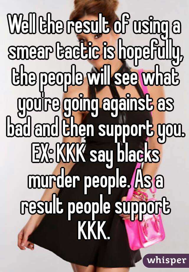 Well the result of using a smear tactic is hopefully, the people will see what you're going against as bad and then support you. EX: KKK say blacks murder people. As a result people support KKK. 