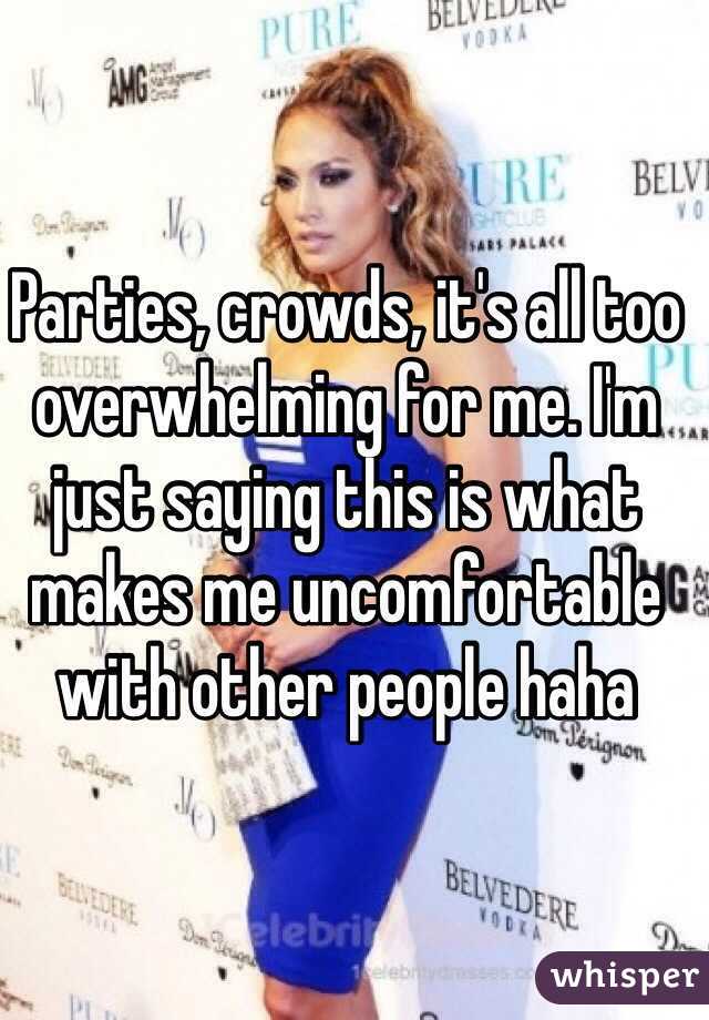 Parties, crowds, it's all too overwhelming for me. I'm just saying this is what makes me uncomfortable with other people haha