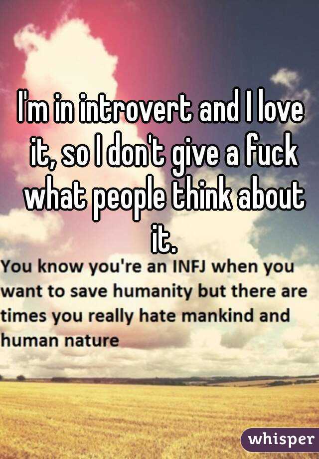 I'm in introvert and I love it, so I don't give a fuck what people think about it.