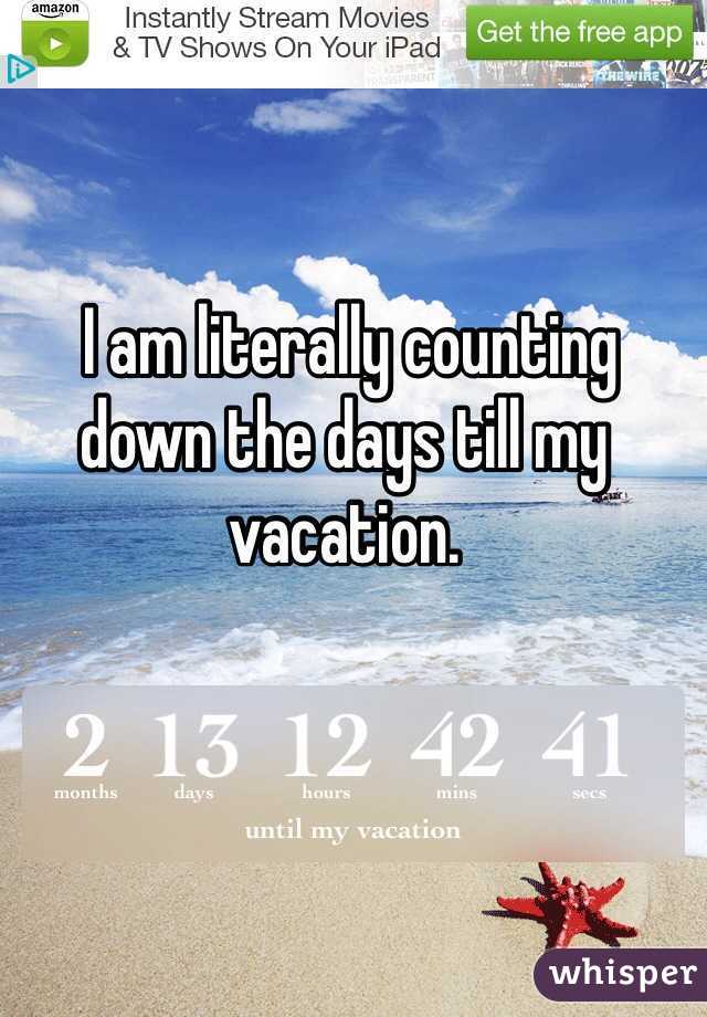  I am literally counting down the days till my vacation.