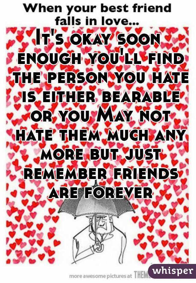 It's okay soon enough you'll find the person you hate is either bearable or you May not hate them much any more but just remember friends are forever