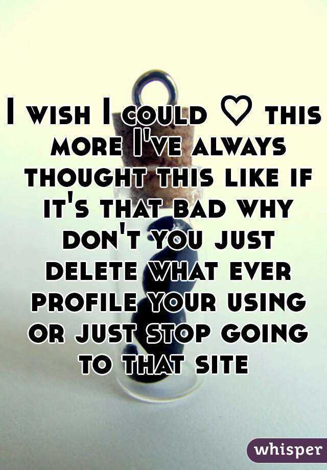 I wish I could ♡ this more I've always thought this like if it's that bad why don't you just delete what ever profile your using or just stop going to that site 