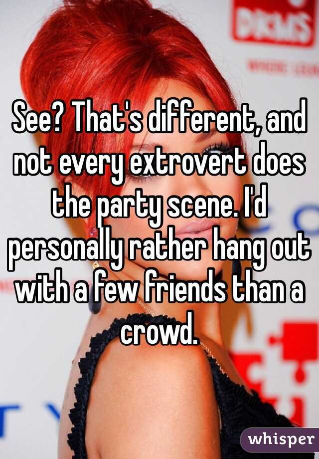 See? That's different, and not every extrovert does the party scene. I'd personally rather hang out with a few friends than a crowd. 