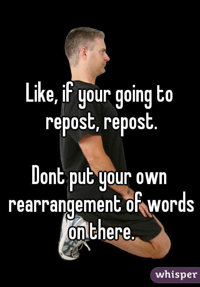 Like, if your going to repost, repost.

Dont put your own rearrangement of words on there.