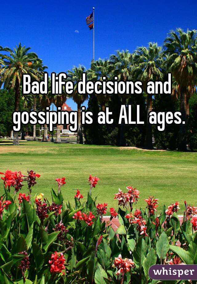 Bad life decisions and gossiping is at ALL ages.