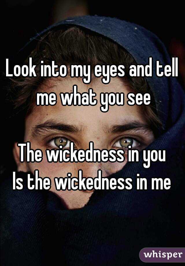 Look into my eyes and tell me what you see

The wickedness in you
Is the wickedness in me