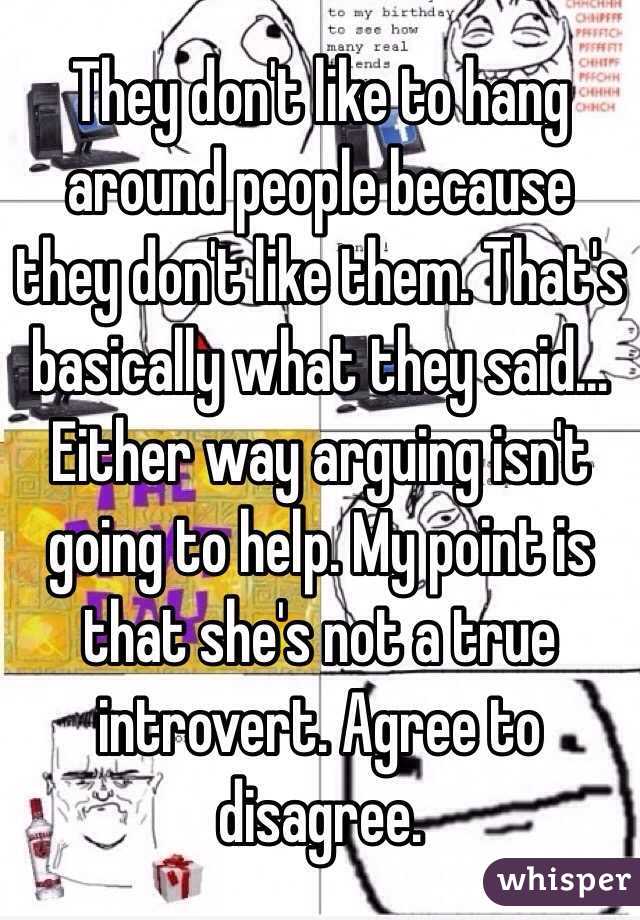 They don't like to hang around people because they don't like them. That's basically what they said...
Either way arguing isn't going to help. My point is that she's not a true introvert. Agree to disagree. 