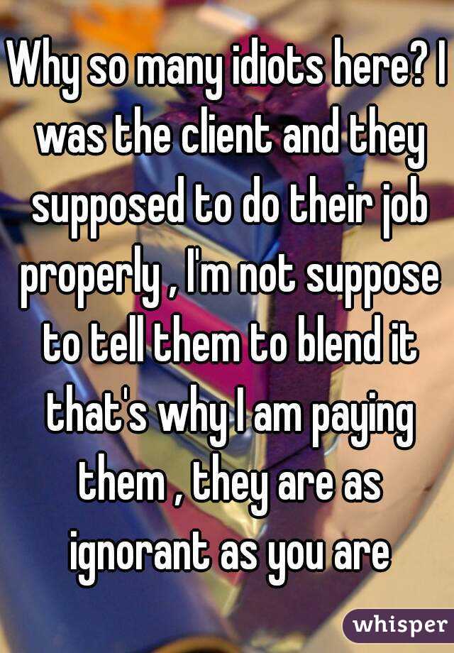 Why so many idiots here? I was the client and they supposed to do their job properly , I'm not suppose to tell them to blend it that's why I am paying them , they are as ignorant as you are