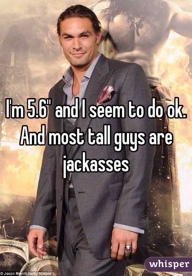I'm 5.6" and I seem to do ok. And most tall guys are jackasses 