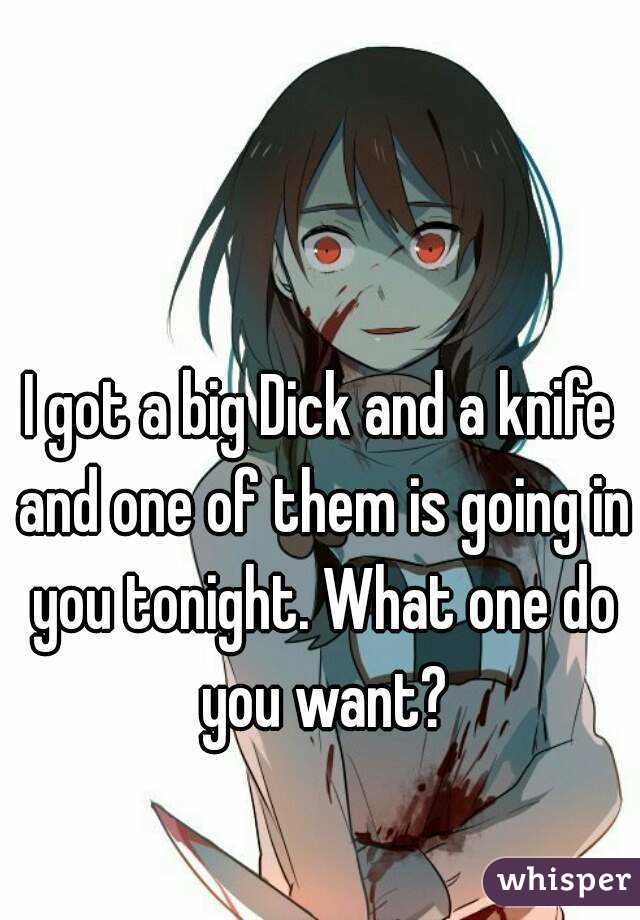I got a big Dick and a knife and one of them is going in you tonight. What one do you want?